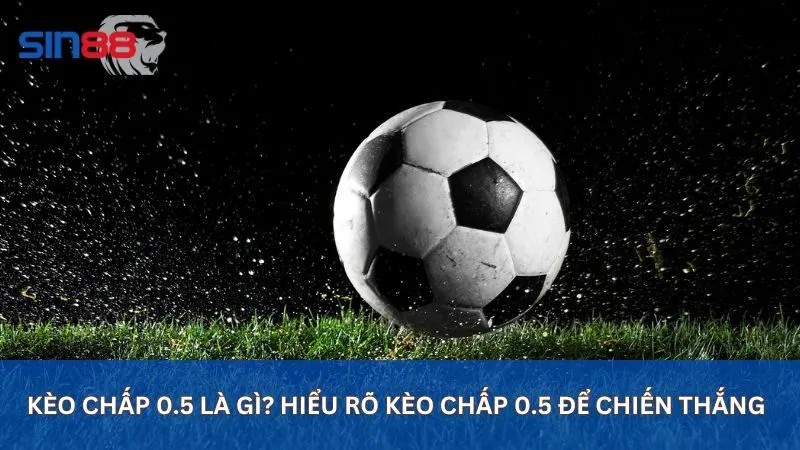 Kèo Chấp 0.5 Là Gì? Hiểu Rõ Kèo Chấp 0.5 Để Chiến Thắng